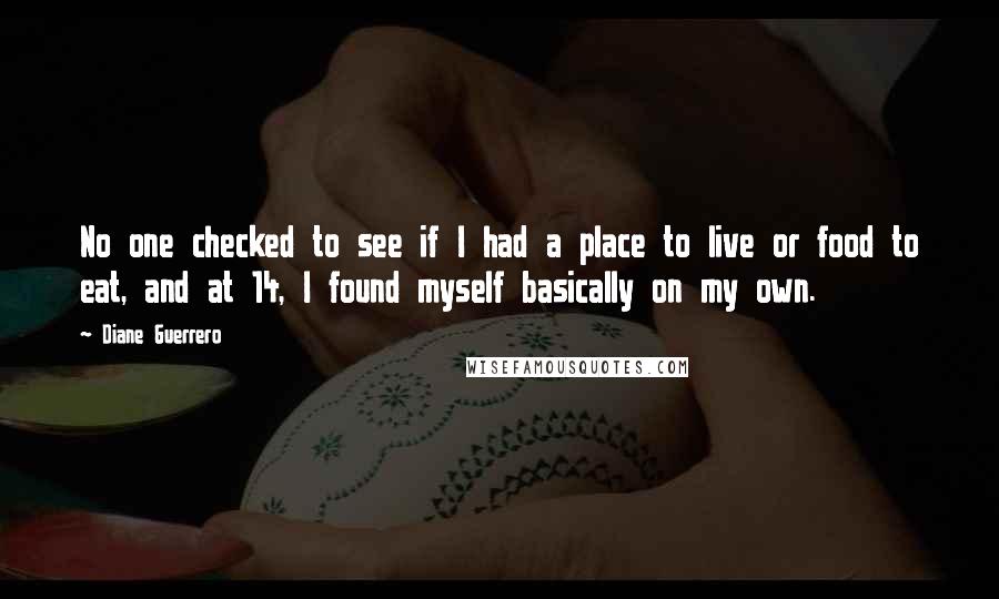 Diane Guerrero Quotes: No one checked to see if I had a place to live or food to eat, and at 14, I found myself basically on my own.
