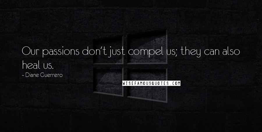 Diane Guerrero Quotes: Our passions don't just compel us; they can also heal us.