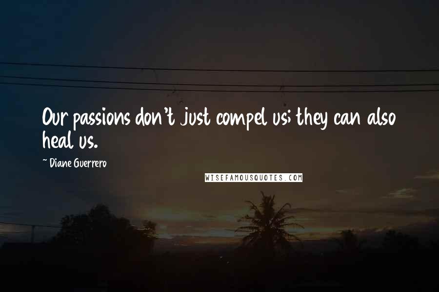 Diane Guerrero Quotes: Our passions don't just compel us; they can also heal us.