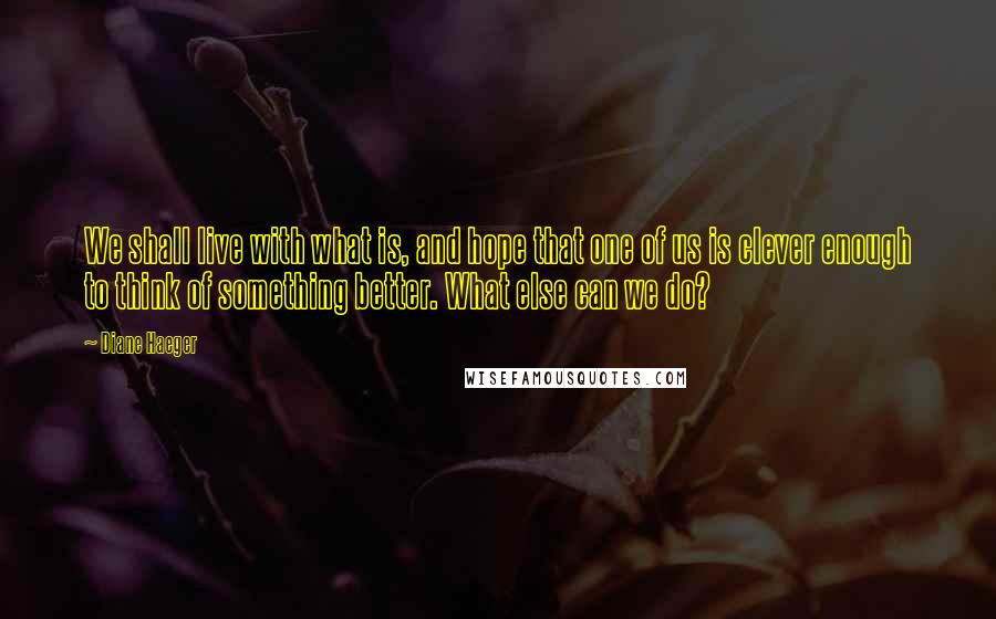 Diane Haeger Quotes: We shall live with what is, and hope that one of us is clever enough to think of something better. What else can we do?