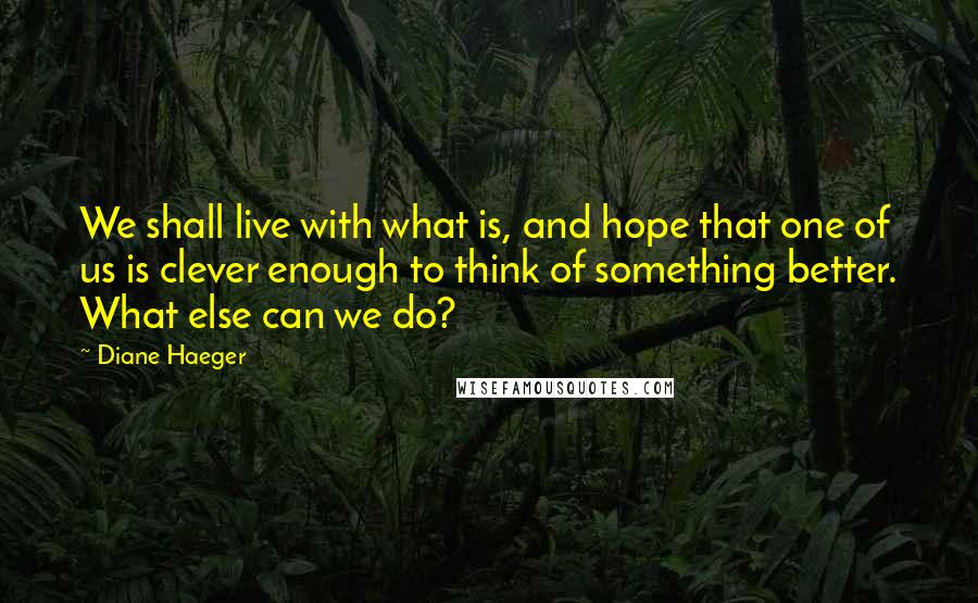 Diane Haeger Quotes: We shall live with what is, and hope that one of us is clever enough to think of something better. What else can we do?