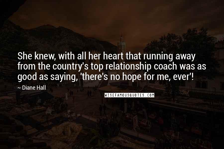 Diane Hall Quotes: She knew, with all her heart that running away from the country's top relationship coach was as good as saying, 'there's no hope for me, ever'!