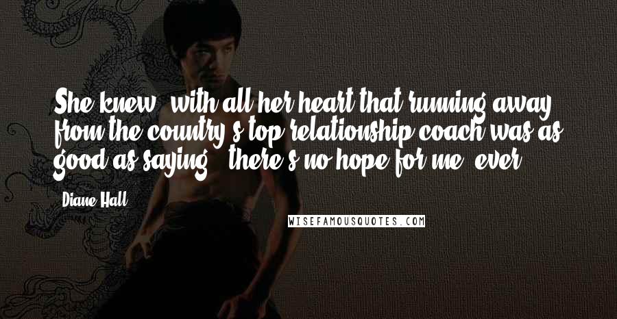 Diane Hall Quotes: She knew, with all her heart that running away from the country's top relationship coach was as good as saying, 'there's no hope for me, ever'!