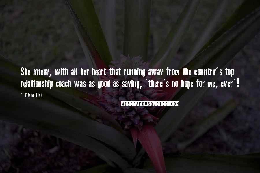 Diane Hall Quotes: She knew, with all her heart that running away from the country's top relationship coach was as good as saying, 'there's no hope for me, ever'!