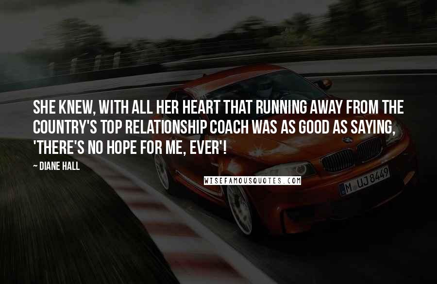 Diane Hall Quotes: She knew, with all her heart that running away from the country's top relationship coach was as good as saying, 'there's no hope for me, ever'!