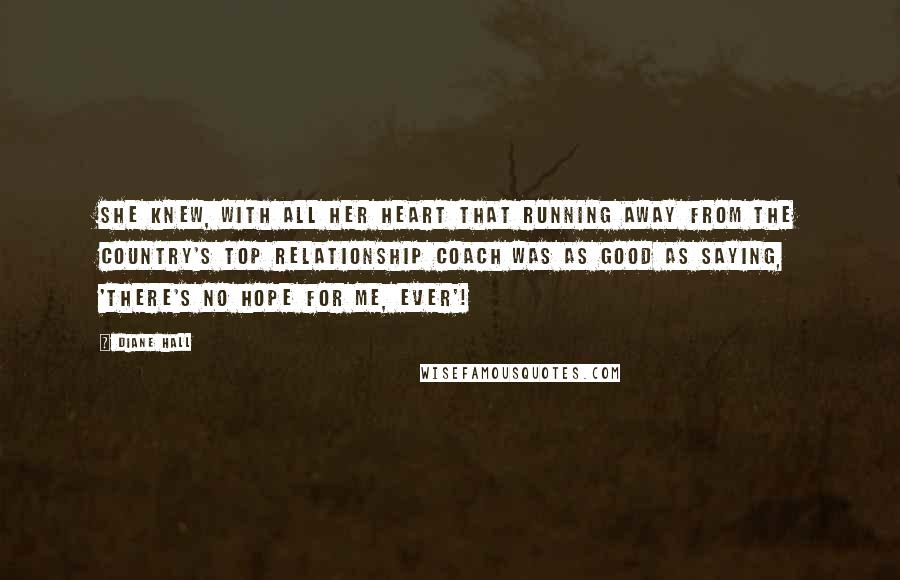 Diane Hall Quotes: She knew, with all her heart that running away from the country's top relationship coach was as good as saying, 'there's no hope for me, ever'!