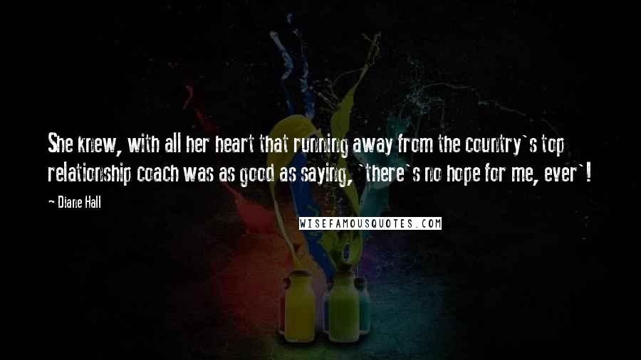 Diane Hall Quotes: She knew, with all her heart that running away from the country's top relationship coach was as good as saying, 'there's no hope for me, ever'!