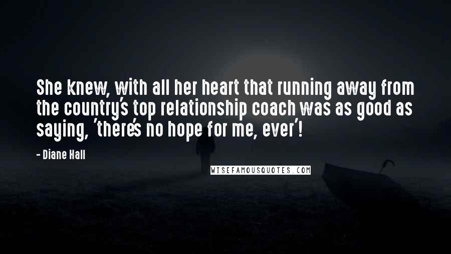 Diane Hall Quotes: She knew, with all her heart that running away from the country's top relationship coach was as good as saying, 'there's no hope for me, ever'!