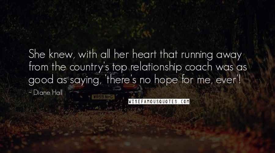 Diane Hall Quotes: She knew, with all her heart that running away from the country's top relationship coach was as good as saying, 'there's no hope for me, ever'!