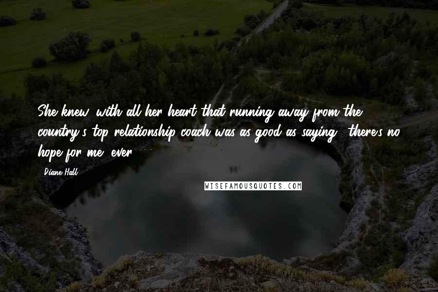 Diane Hall Quotes: She knew, with all her heart that running away from the country's top relationship coach was as good as saying, 'there's no hope for me, ever'!