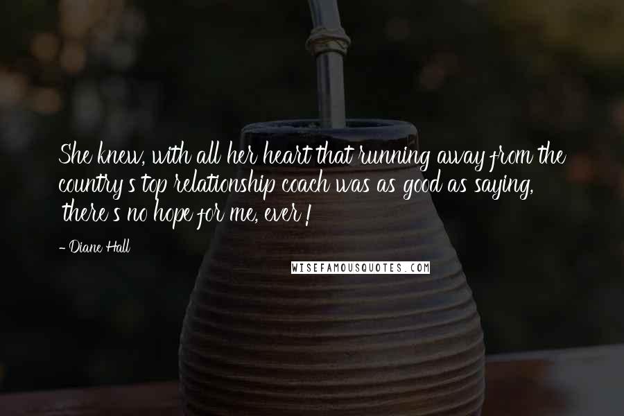 Diane Hall Quotes: She knew, with all her heart that running away from the country's top relationship coach was as good as saying, 'there's no hope for me, ever'!