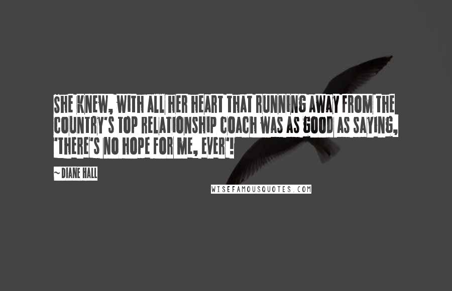 Diane Hall Quotes: She knew, with all her heart that running away from the country's top relationship coach was as good as saying, 'there's no hope for me, ever'!