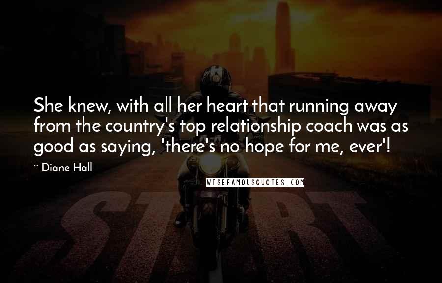 Diane Hall Quotes: She knew, with all her heart that running away from the country's top relationship coach was as good as saying, 'there's no hope for me, ever'!