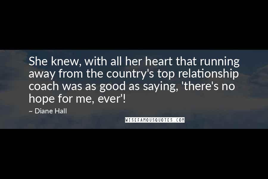 Diane Hall Quotes: She knew, with all her heart that running away from the country's top relationship coach was as good as saying, 'there's no hope for me, ever'!