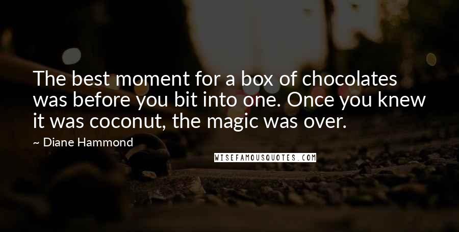 Diane Hammond Quotes: The best moment for a box of chocolates was before you bit into one. Once you knew it was coconut, the magic was over.
