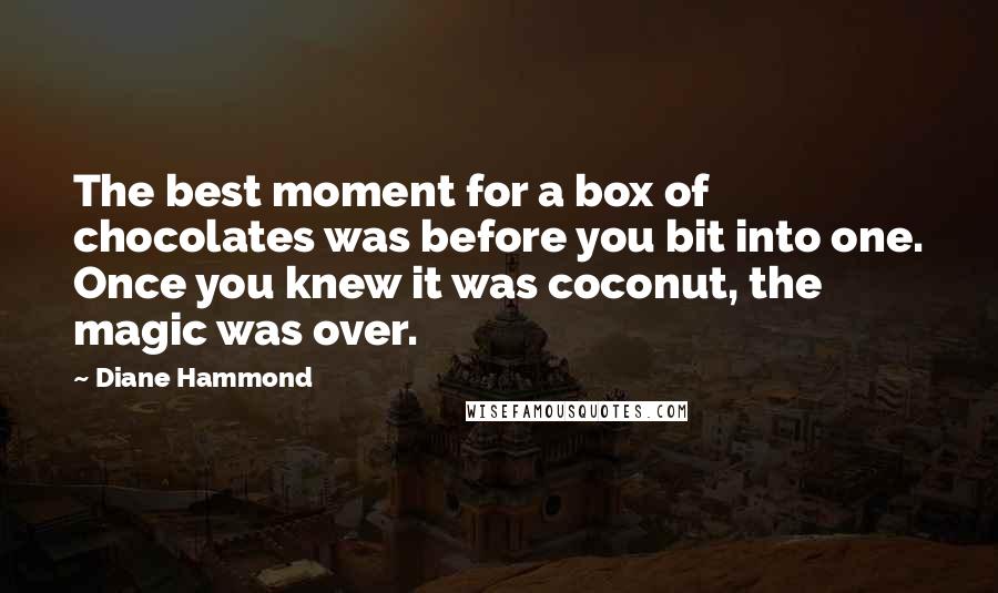 Diane Hammond Quotes: The best moment for a box of chocolates was before you bit into one. Once you knew it was coconut, the magic was over.