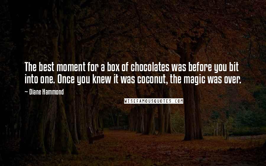 Diane Hammond Quotes: The best moment for a box of chocolates was before you bit into one. Once you knew it was coconut, the magic was over.