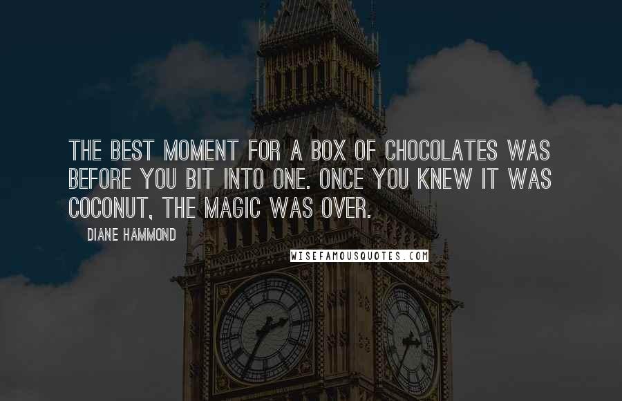 Diane Hammond Quotes: The best moment for a box of chocolates was before you bit into one. Once you knew it was coconut, the magic was over.