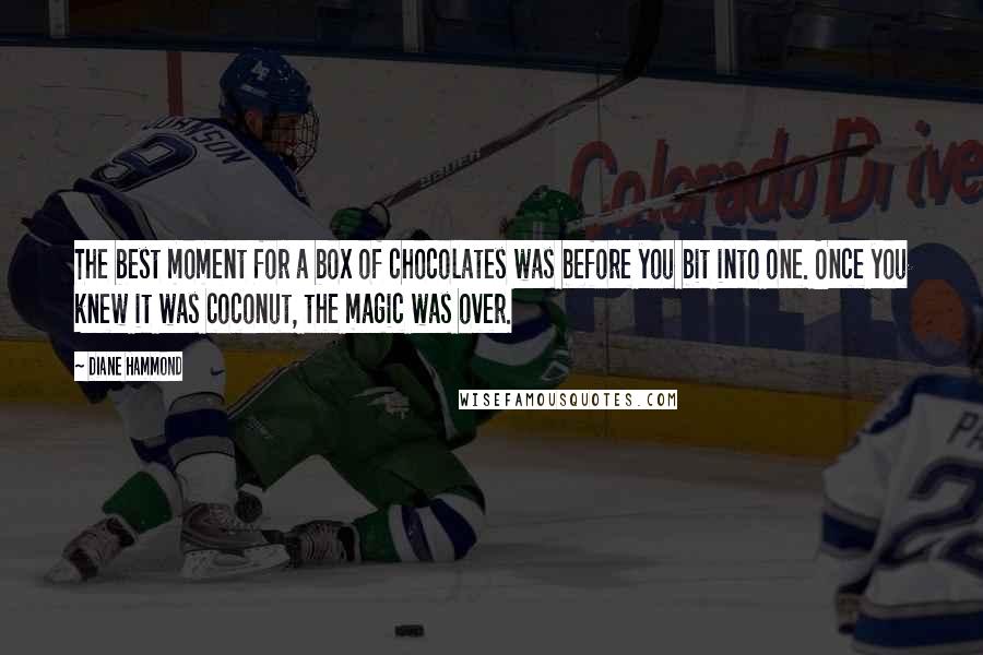 Diane Hammond Quotes: The best moment for a box of chocolates was before you bit into one. Once you knew it was coconut, the magic was over.