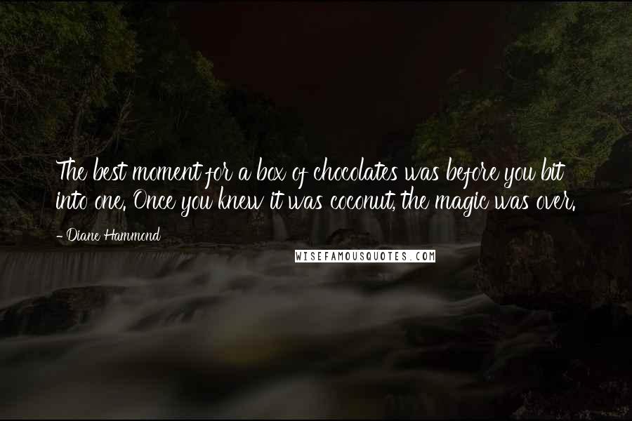 Diane Hammond Quotes: The best moment for a box of chocolates was before you bit into one. Once you knew it was coconut, the magic was over.