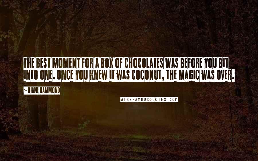 Diane Hammond Quotes: The best moment for a box of chocolates was before you bit into one. Once you knew it was coconut, the magic was over.