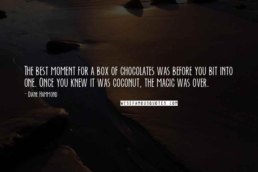 Diane Hammond Quotes: The best moment for a box of chocolates was before you bit into one. Once you knew it was coconut, the magic was over.