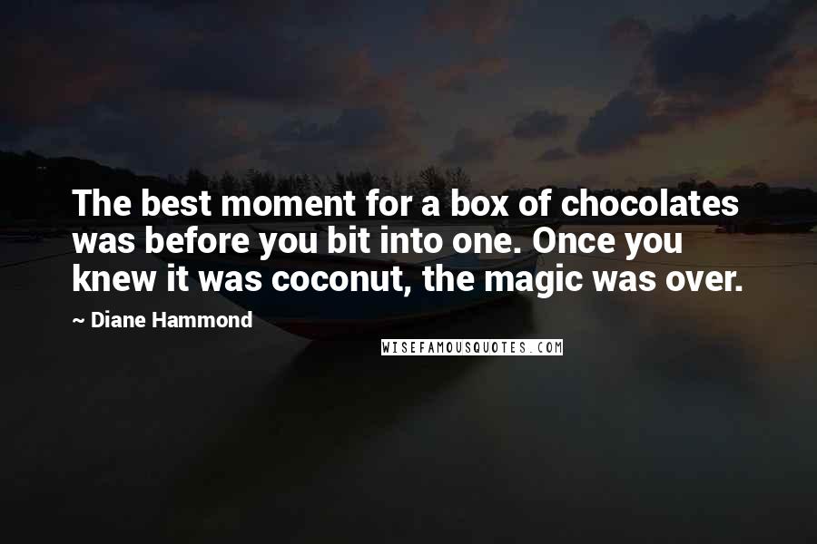 Diane Hammond Quotes: The best moment for a box of chocolates was before you bit into one. Once you knew it was coconut, the magic was over.