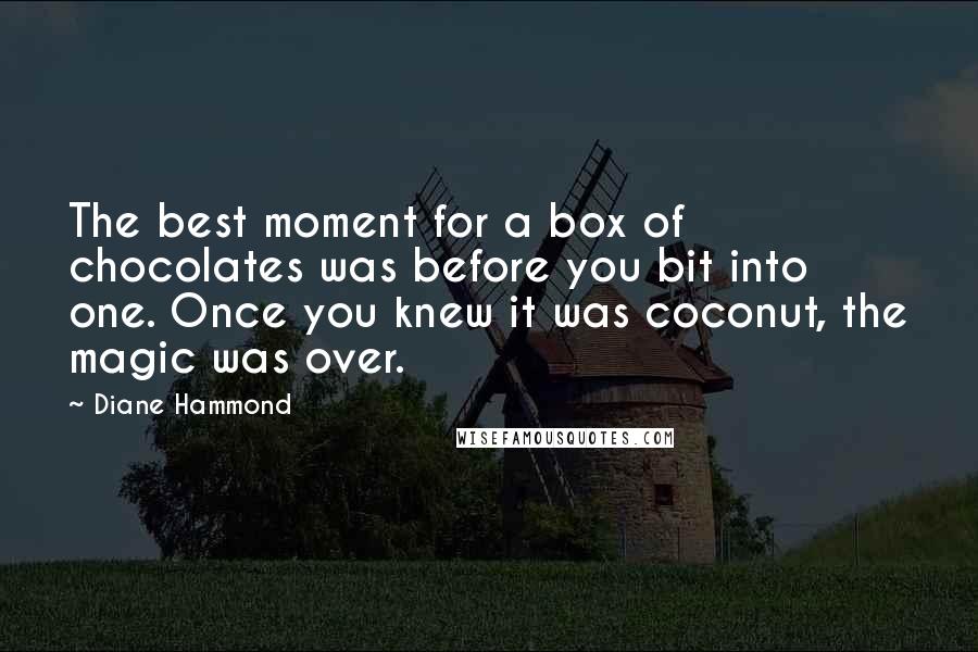 Diane Hammond Quotes: The best moment for a box of chocolates was before you bit into one. Once you knew it was coconut, the magic was over.