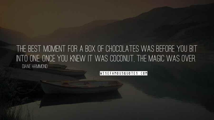 Diane Hammond Quotes: The best moment for a box of chocolates was before you bit into one. Once you knew it was coconut, the magic was over.