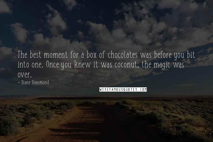 Diane Hammond Quotes: The best moment for a box of chocolates was before you bit into one. Once you knew it was coconut, the magic was over.