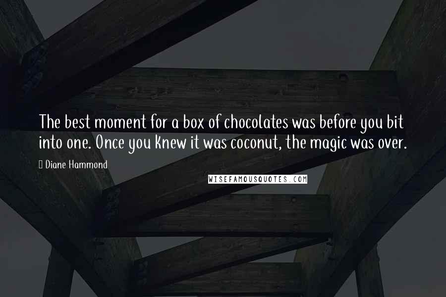 Diane Hammond Quotes: The best moment for a box of chocolates was before you bit into one. Once you knew it was coconut, the magic was over.