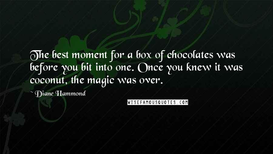 Diane Hammond Quotes: The best moment for a box of chocolates was before you bit into one. Once you knew it was coconut, the magic was over.