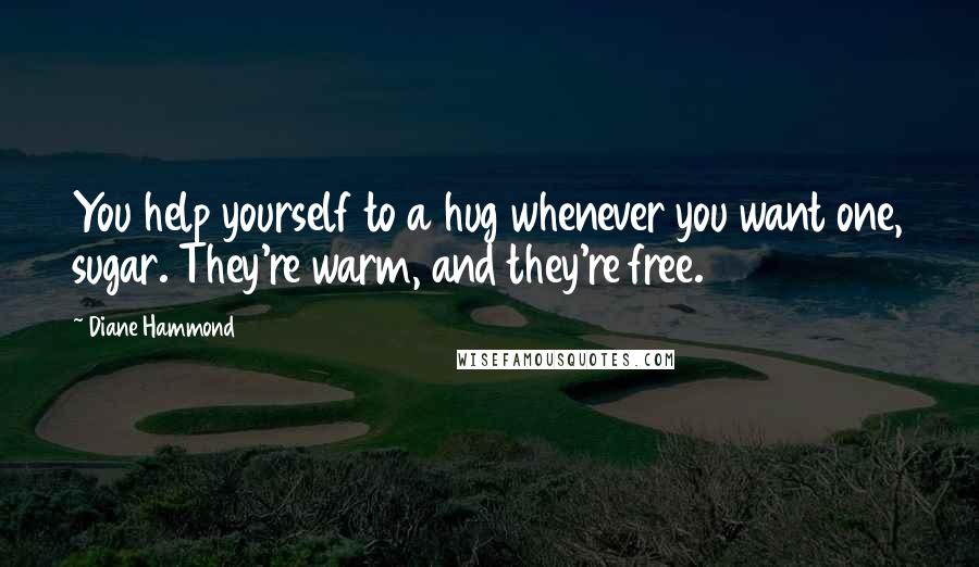 Diane Hammond Quotes: You help yourself to a hug whenever you want one, sugar. They're warm, and they're free.