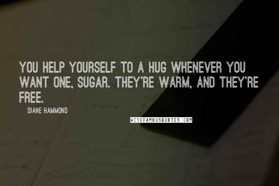 Diane Hammond Quotes: You help yourself to a hug whenever you want one, sugar. They're warm, and they're free.