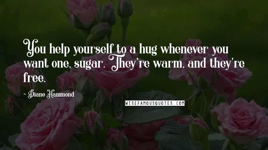 Diane Hammond Quotes: You help yourself to a hug whenever you want one, sugar. They're warm, and they're free.