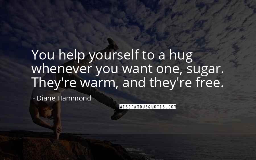 Diane Hammond Quotes: You help yourself to a hug whenever you want one, sugar. They're warm, and they're free.