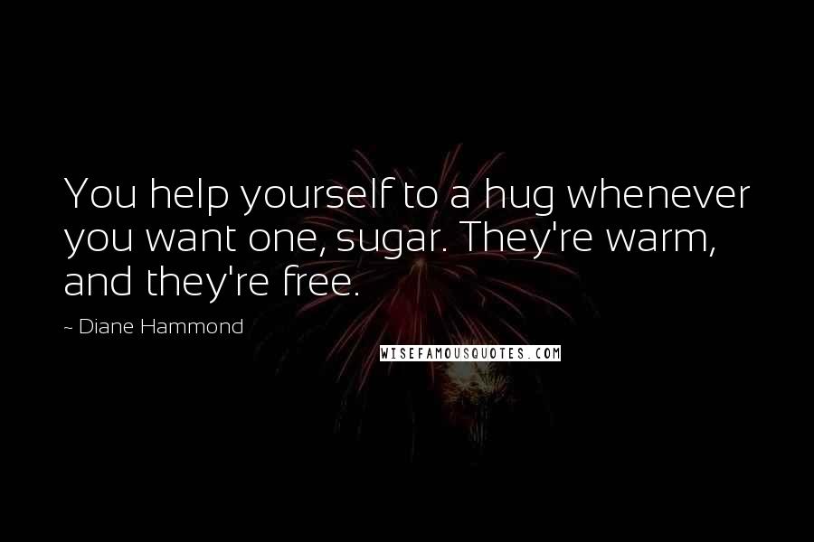 Diane Hammond Quotes: You help yourself to a hug whenever you want one, sugar. They're warm, and they're free.