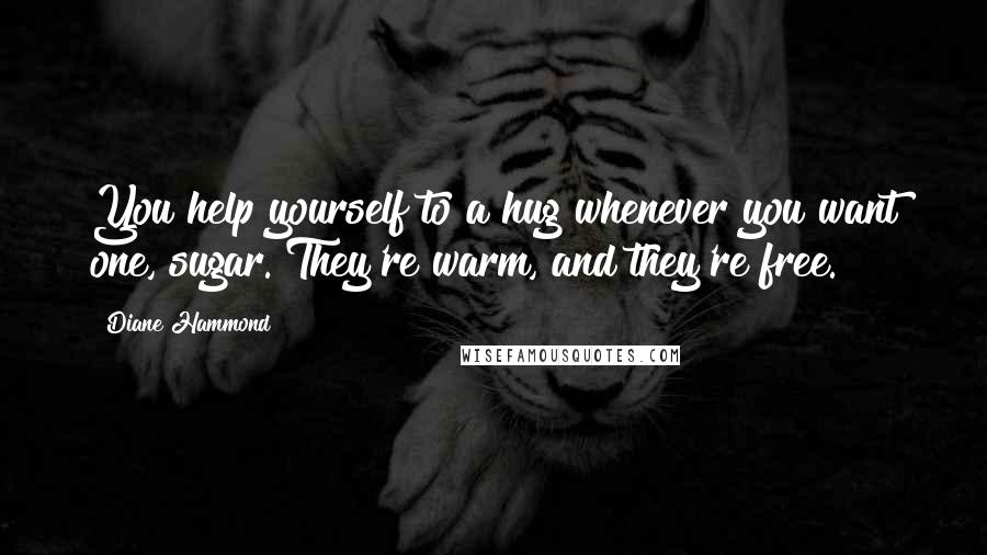 Diane Hammond Quotes: You help yourself to a hug whenever you want one, sugar. They're warm, and they're free.