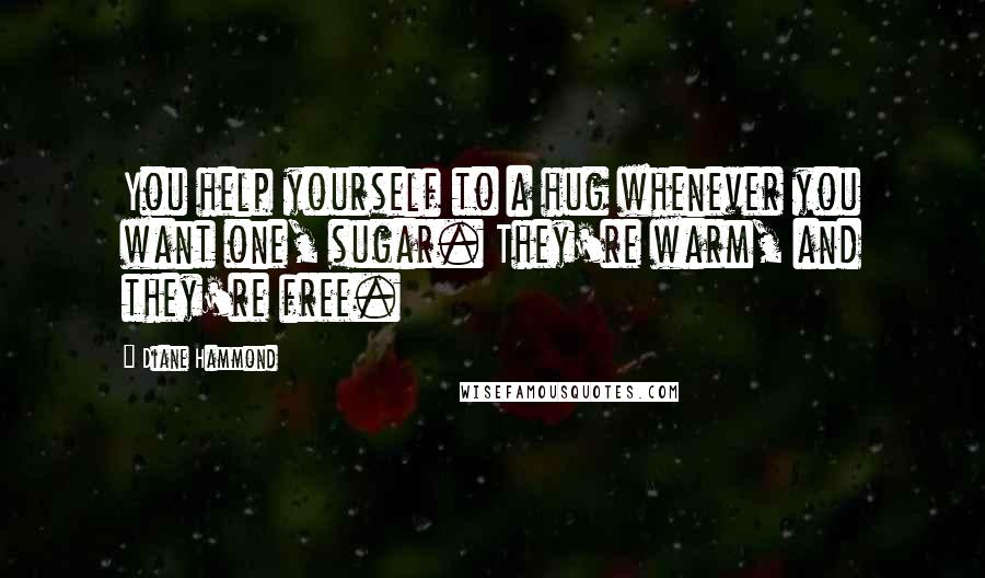 Diane Hammond Quotes: You help yourself to a hug whenever you want one, sugar. They're warm, and they're free.