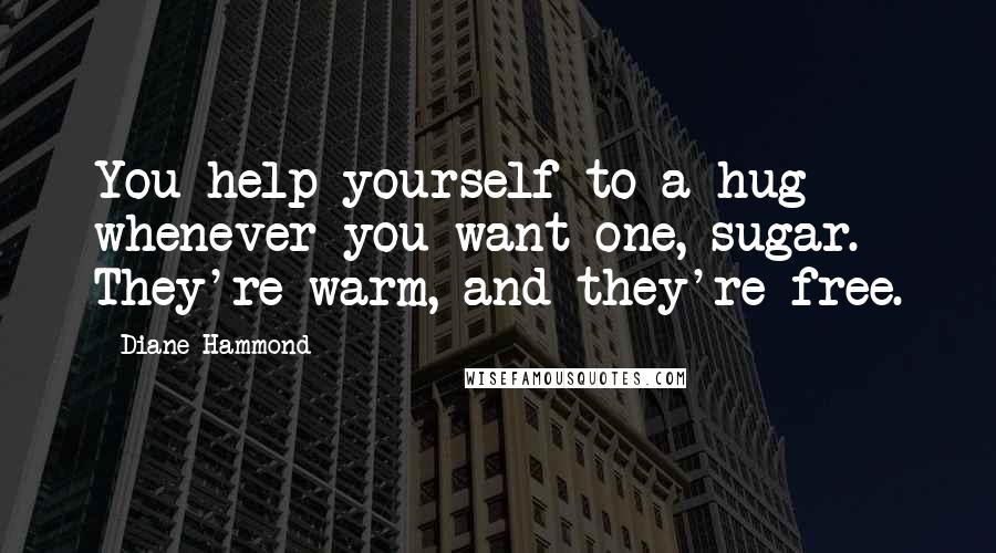 Diane Hammond Quotes: You help yourself to a hug whenever you want one, sugar. They're warm, and they're free.