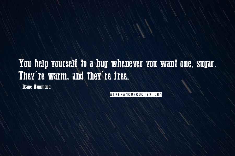 Diane Hammond Quotes: You help yourself to a hug whenever you want one, sugar. They're warm, and they're free.