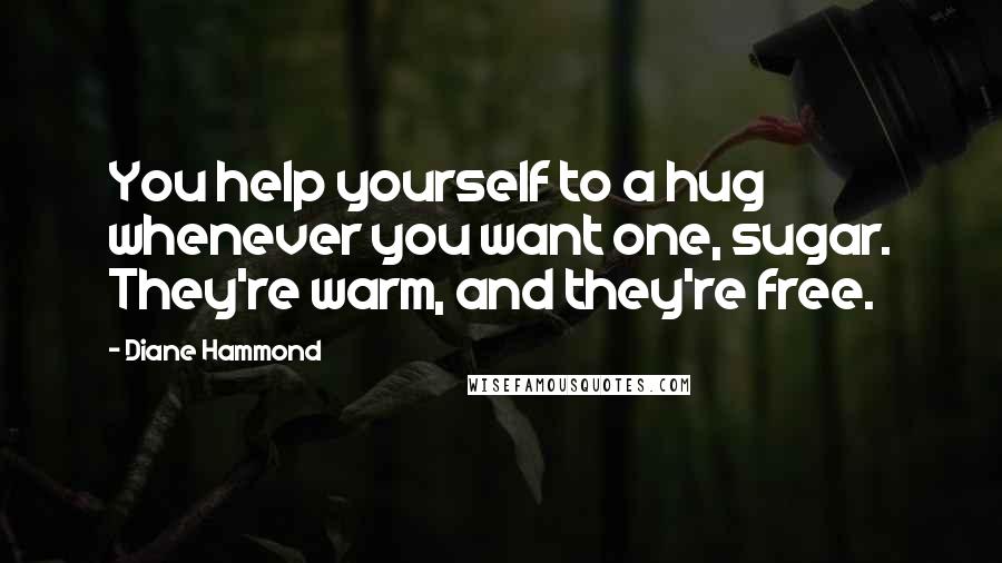 Diane Hammond Quotes: You help yourself to a hug whenever you want one, sugar. They're warm, and they're free.