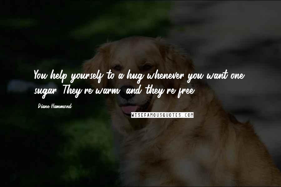 Diane Hammond Quotes: You help yourself to a hug whenever you want one, sugar. They're warm, and they're free.