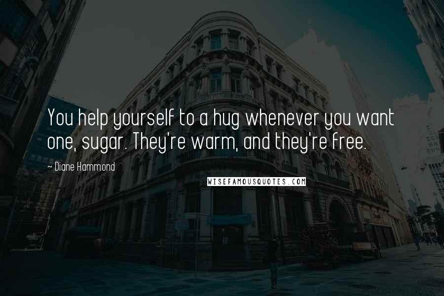 Diane Hammond Quotes: You help yourself to a hug whenever you want one, sugar. They're warm, and they're free.