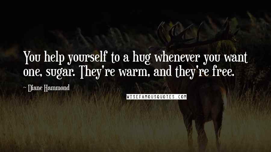 Diane Hammond Quotes: You help yourself to a hug whenever you want one, sugar. They're warm, and they're free.