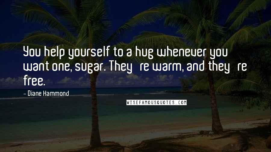 Diane Hammond Quotes: You help yourself to a hug whenever you want one, sugar. They're warm, and they're free.