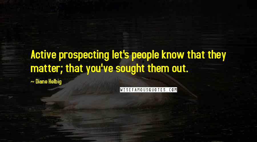 Diane Helbig Quotes: Active prospecting let's people know that they matter; that you've sought them out.