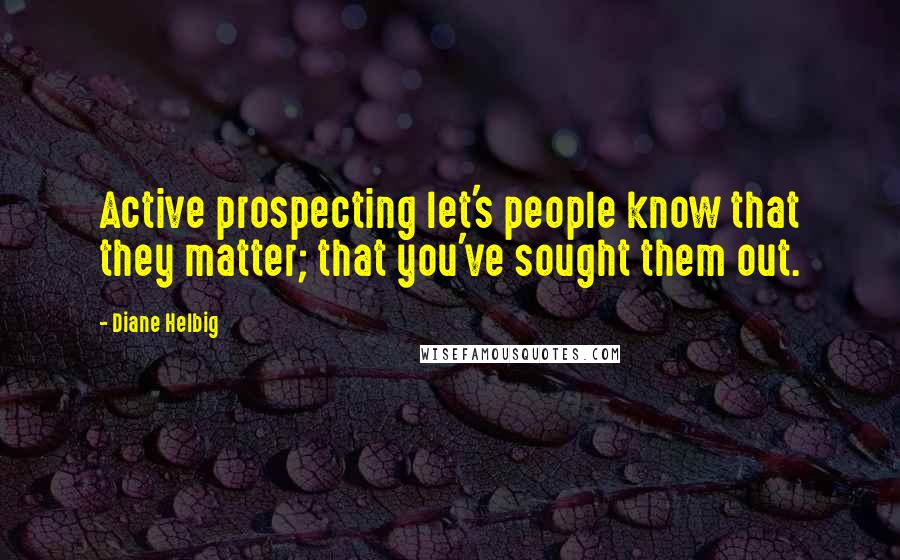 Diane Helbig Quotes: Active prospecting let's people know that they matter; that you've sought them out.