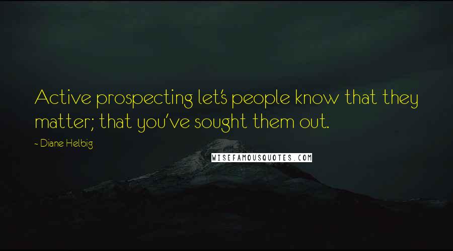 Diane Helbig Quotes: Active prospecting let's people know that they matter; that you've sought them out.