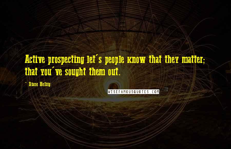 Diane Helbig Quotes: Active prospecting let's people know that they matter; that you've sought them out.